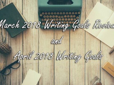 March 2018 Writing Goals Review and April 2018 Writing Goals