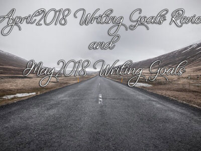 April 2018 Writing Goals Review and May 2018 Writing Goals